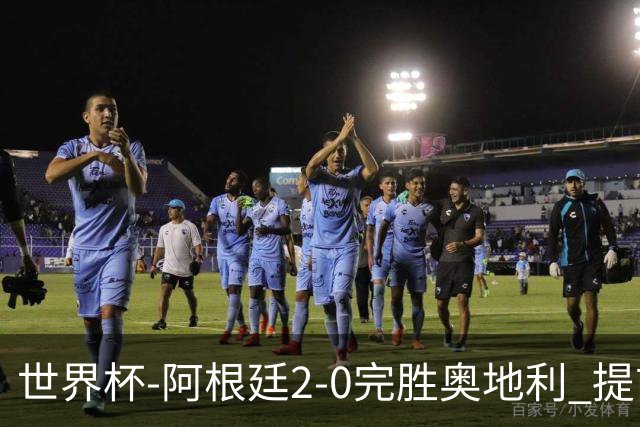 世界杯-阿根廷2-0完胜奥地利 提前一轮小组出线